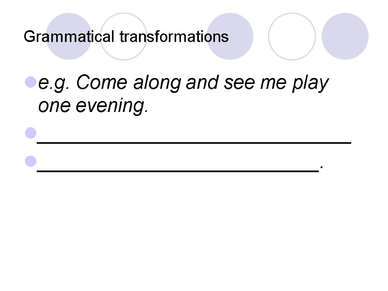 Grammatical transformations e.g. Come along and see me play one evening. _____________________________ __________________________.
